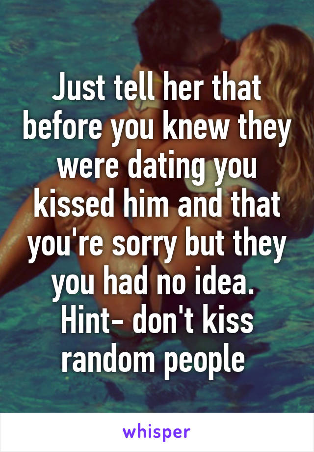 Just tell her that before you knew they were dating you kissed him and that you're sorry but they you had no idea. 
Hint- don't kiss random people 