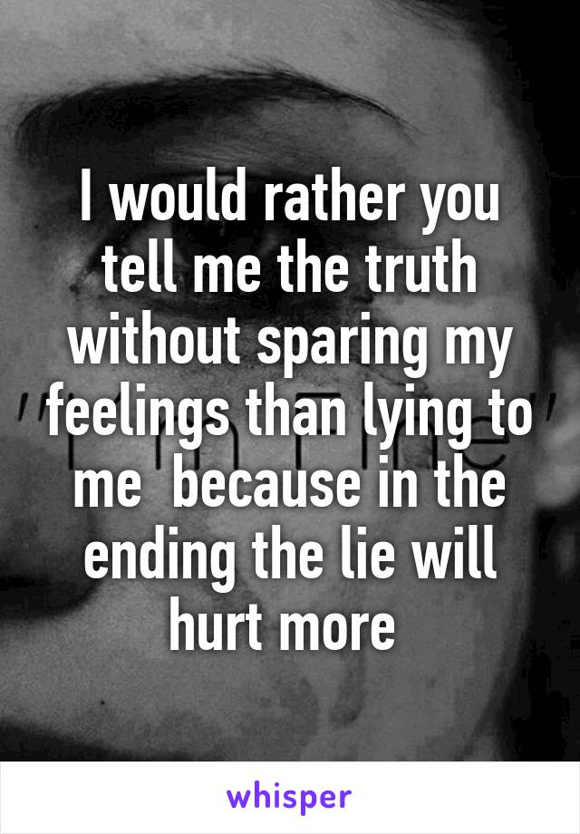 I would rather you tell me the truth without sparing my feelings than lying to me  because in the ending the lie will hurt more 