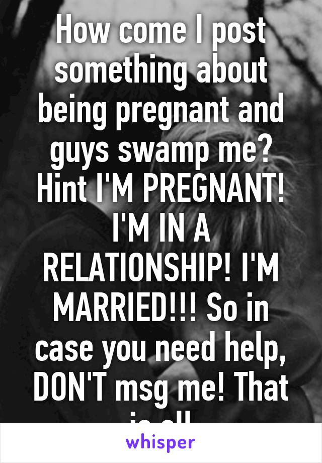 How come I post something about being pregnant and guys swamp me? Hint I'M PREGNANT! I'M IN A RELATIONSHIP! I'M MARRIED!!! So in case you need help, DON'T msg me! That is all