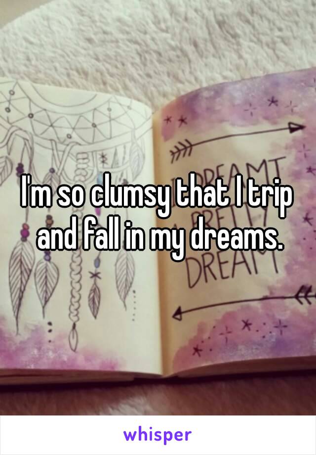 I'm so clumsy that I trip and fall in my dreams.