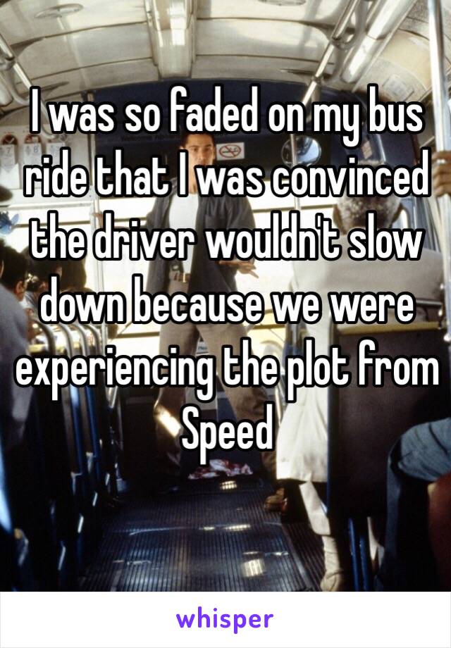 I was so faded on my bus ride that I was convinced the driver wouldn't slow down because we were experiencing the plot from Speed 