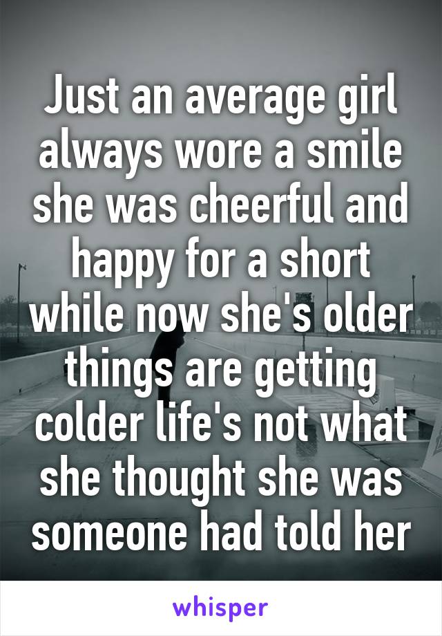 Just an average girl always wore a smile she was cheerful and happy for a short while now she's older things are getting colder life's not what she thought she was someone had told her