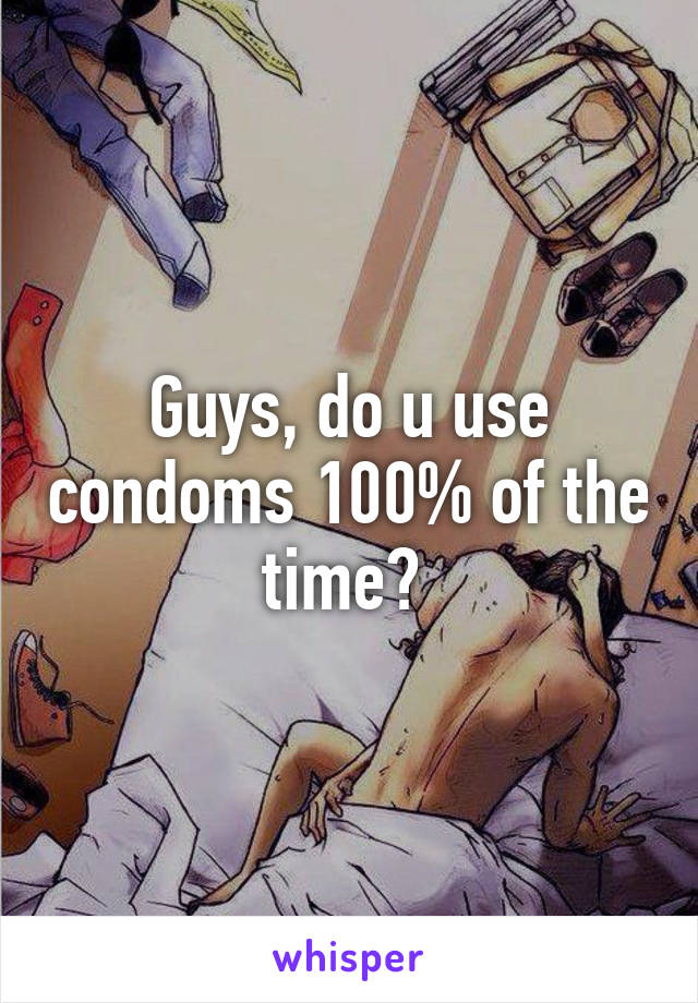 Guys, do u use condoms 100% of the time? 