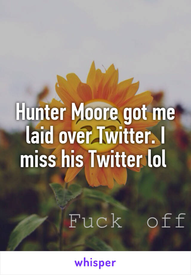 Hunter Moore got me laid over Twitter. I miss his Twitter lol 