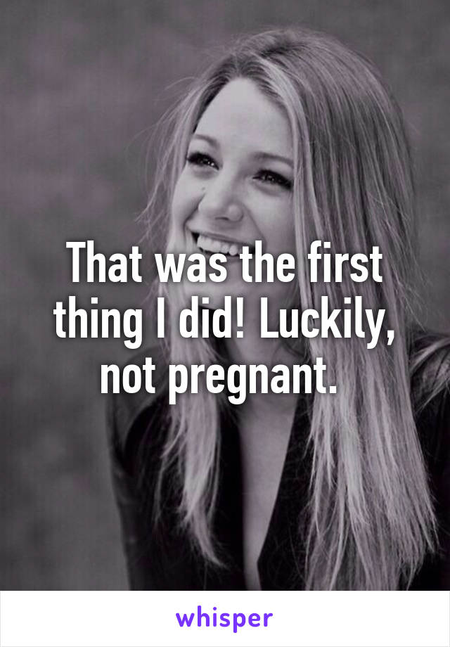 That was the first thing I did! Luckily, not pregnant. 