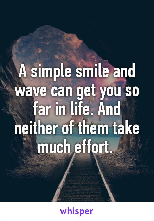 A simple smile and wave can get you so far in life. And neither of them take much effort. 