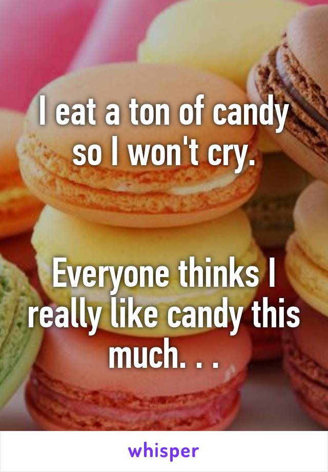 I eat a ton of candy so I won't cry.


Everyone thinks I really like candy this much. . .