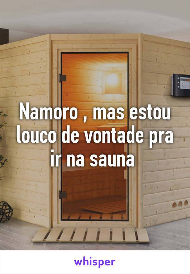 Namoro , mas estou louco de vontade pra ir na sauna 