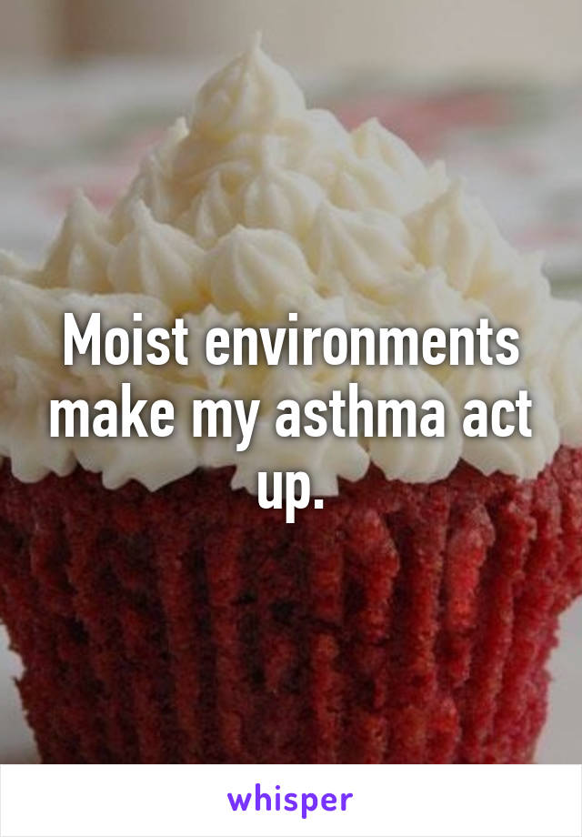 Moist environments make my asthma act up.