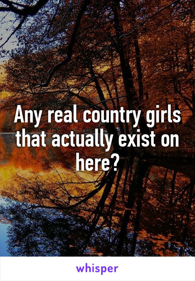 Any real country girls that actually exist on here?