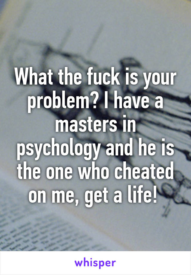 What the fuck is your problem? I have a masters in psychology and he is the one who cheated on me, get a life! 