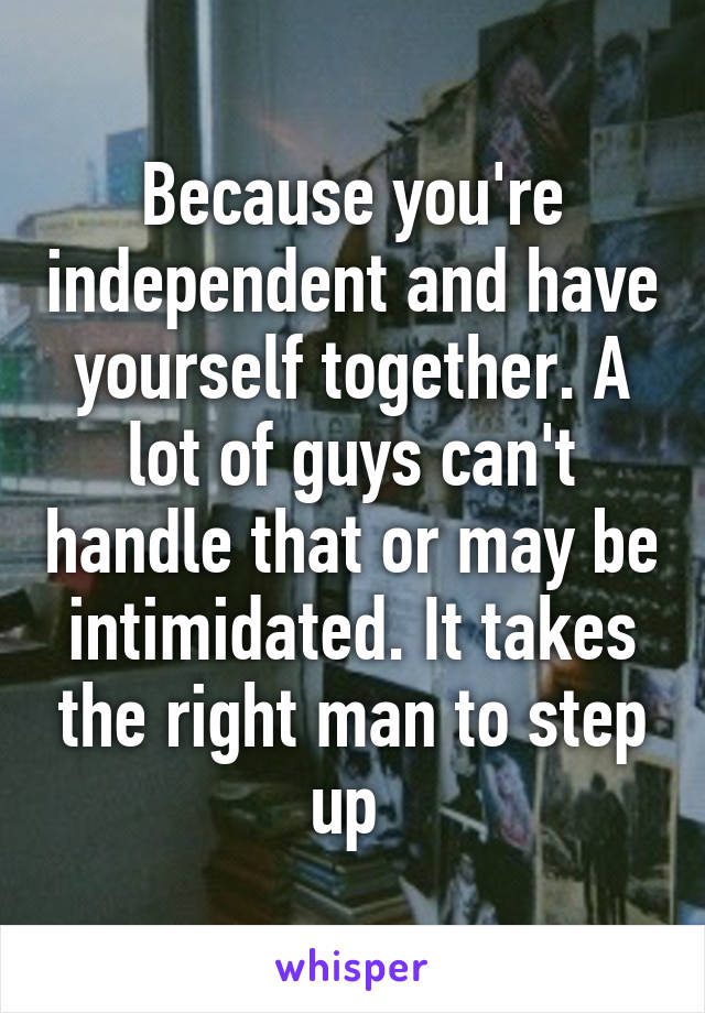 Because you're independent and have yourself together. A lot of guys can't handle that or may be intimidated. It takes the right man to step up 