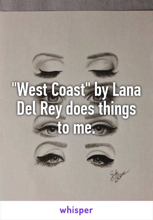 "West Coast" by Lana Del Rey does things to me.