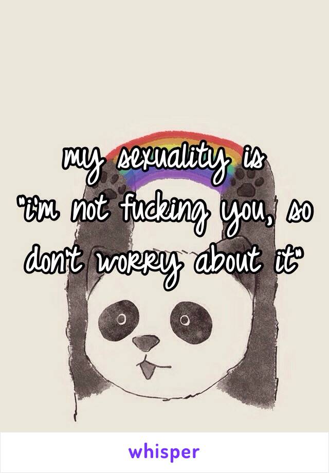 my sexuality is 
“i'm not fucking you, so don’t worry about it”