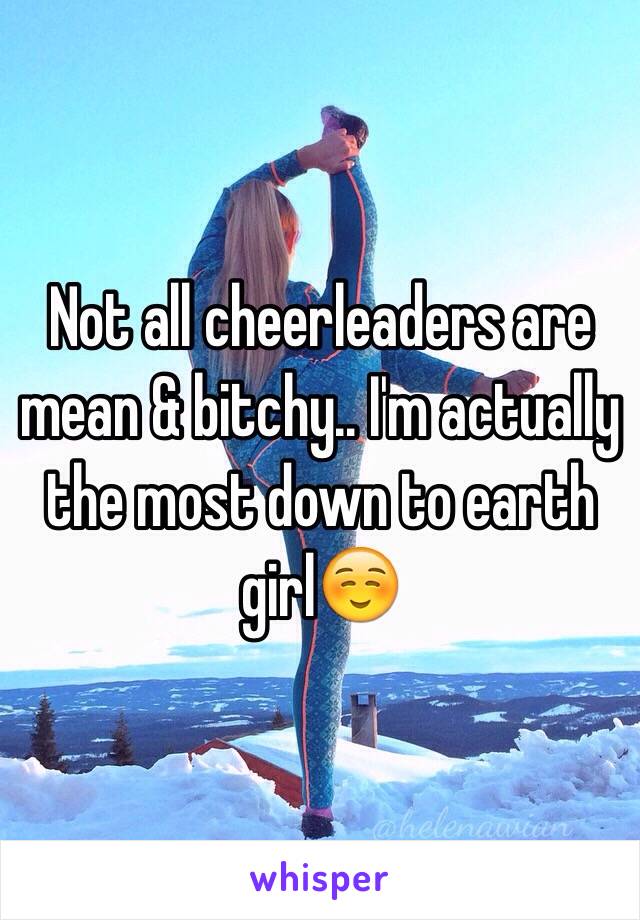 Not all cheerleaders are mean & bitchy.. I'm actually the most down to earth girl☺️