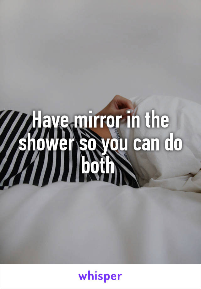 Have mirror in the shower so you can do both 