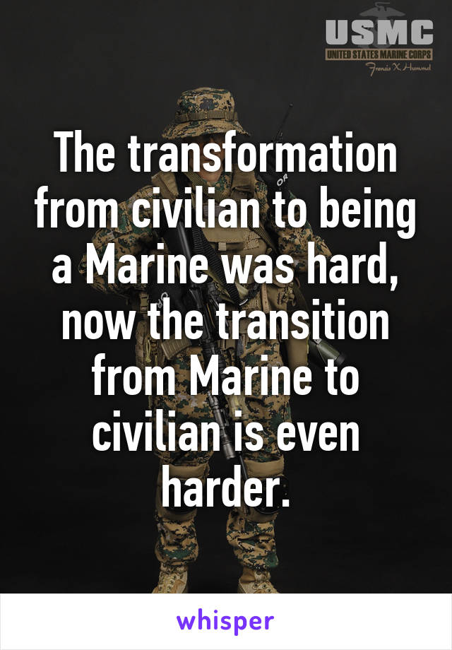 The transformation from civilian to being a Marine was hard, now the transition from Marine to civilian is even harder.