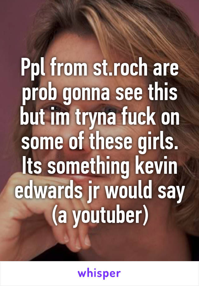 Ppl from st.roch are prob gonna see this but im tryna fuck on some of these girls. Its something kevin edwards jr would say (a youtuber)