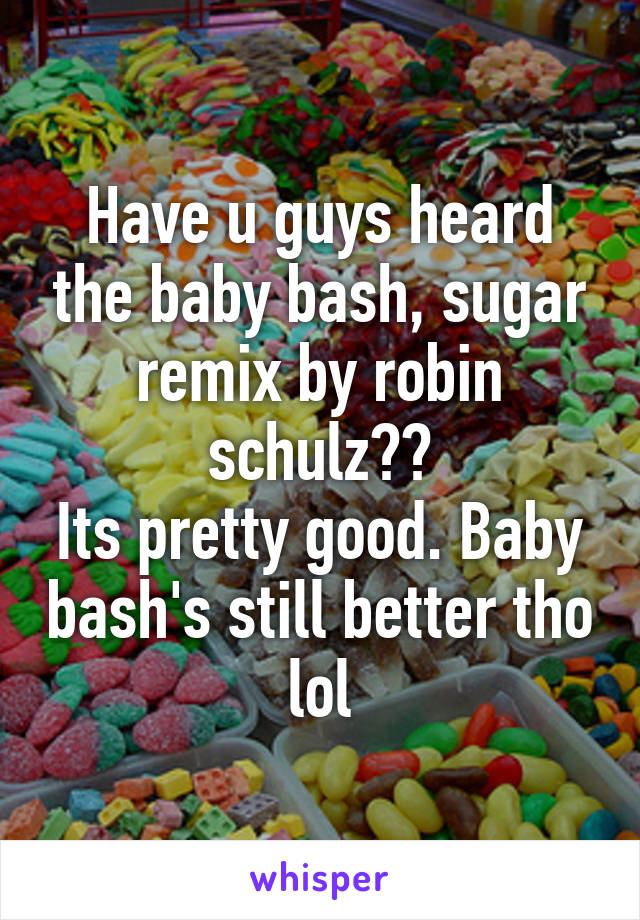 Have u guys heard the baby bash, sugar remix by robin schulz??
Its pretty good. Baby bash's still better tho lol