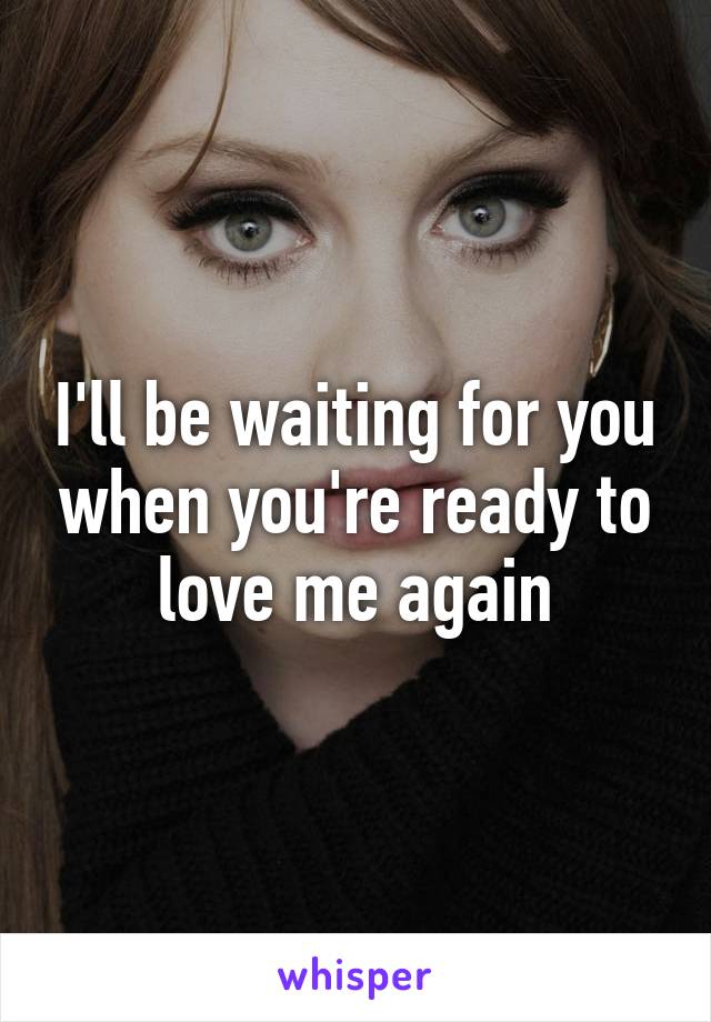 I'll be waiting for you when you're ready to love me again