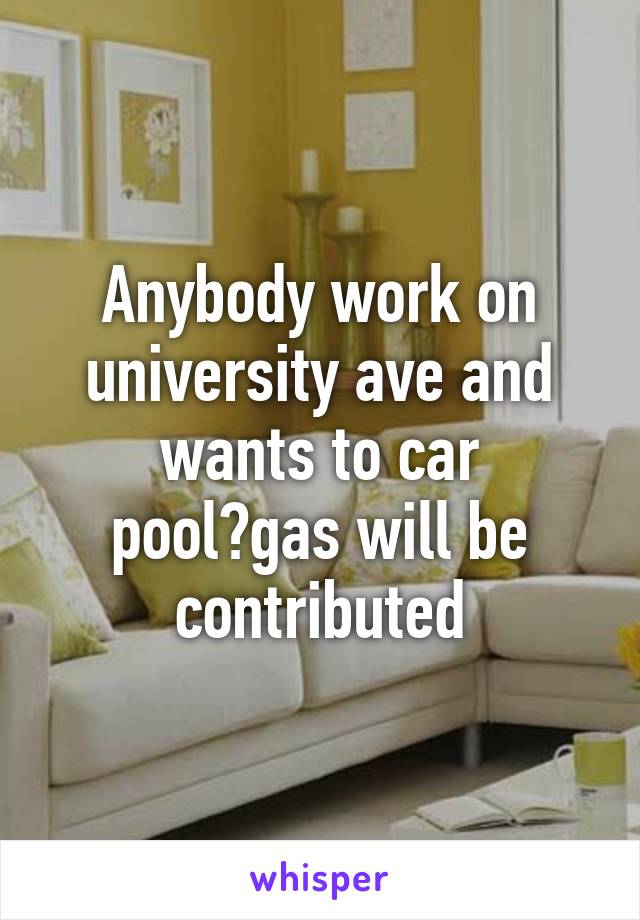 Anybody work on university ave and wants to car pool?gas will be contributed