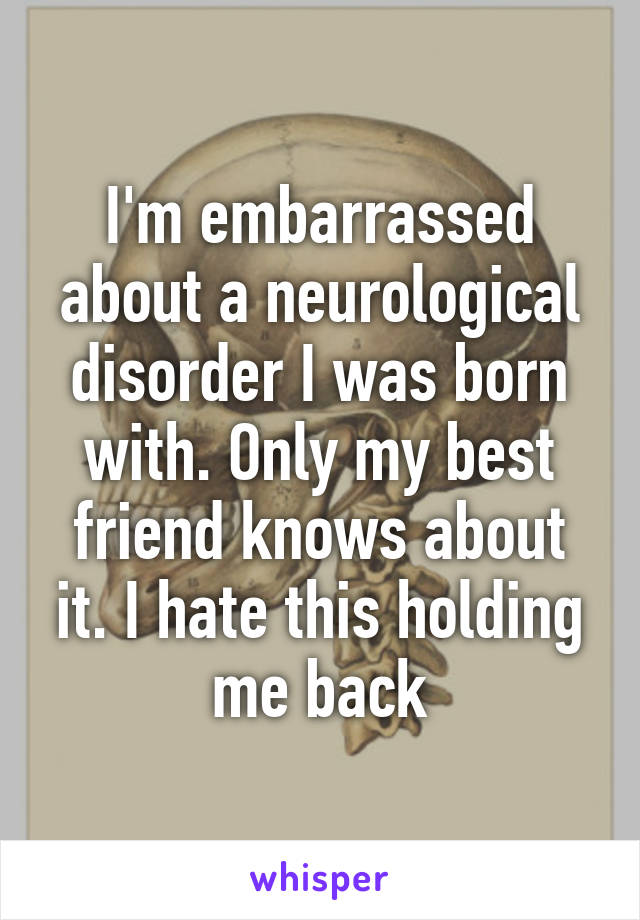 I'm embarrassed about a neurological disorder I was born with. Only my best friend knows about it. I hate this holding me back