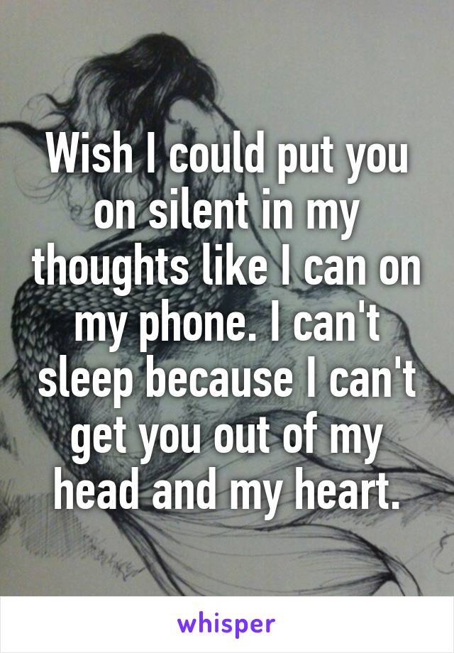 Wish I could put you on silent in my thoughts like I can on my phone. I can't sleep because I can't get you out of my head and my heart.