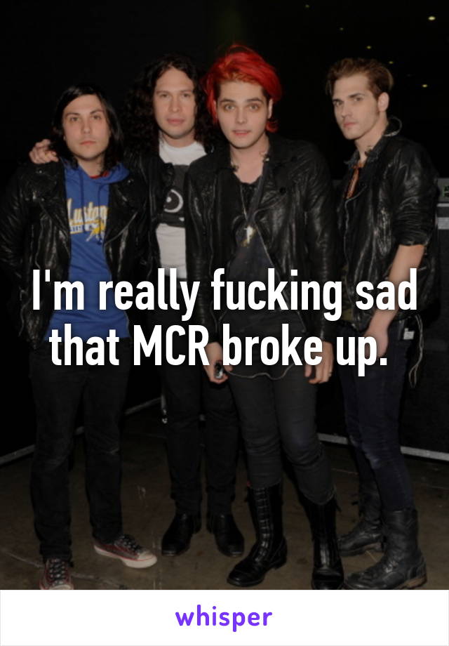 I'm really fucking sad that MCR broke up. 