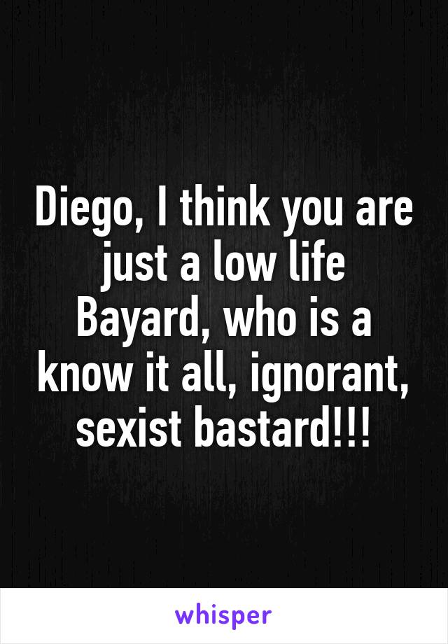 Diego, I think you are just a low life Bayard, who is a know it all, ignorant, sexist bastard!!!