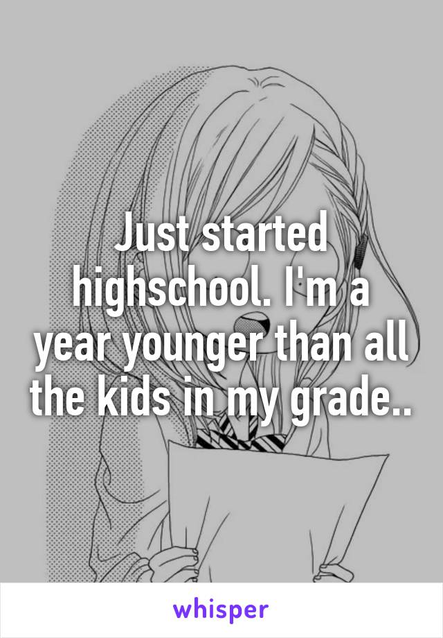 Just started highschool. I'm a year younger than all the kids in my grade..