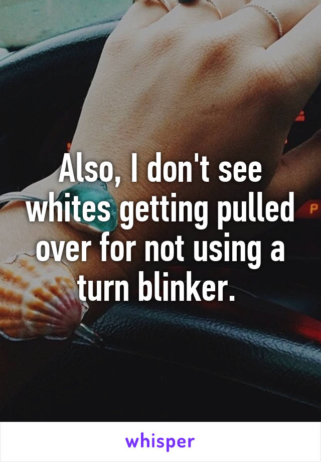 Also, I don't see whites getting pulled over for not using a turn blinker. 