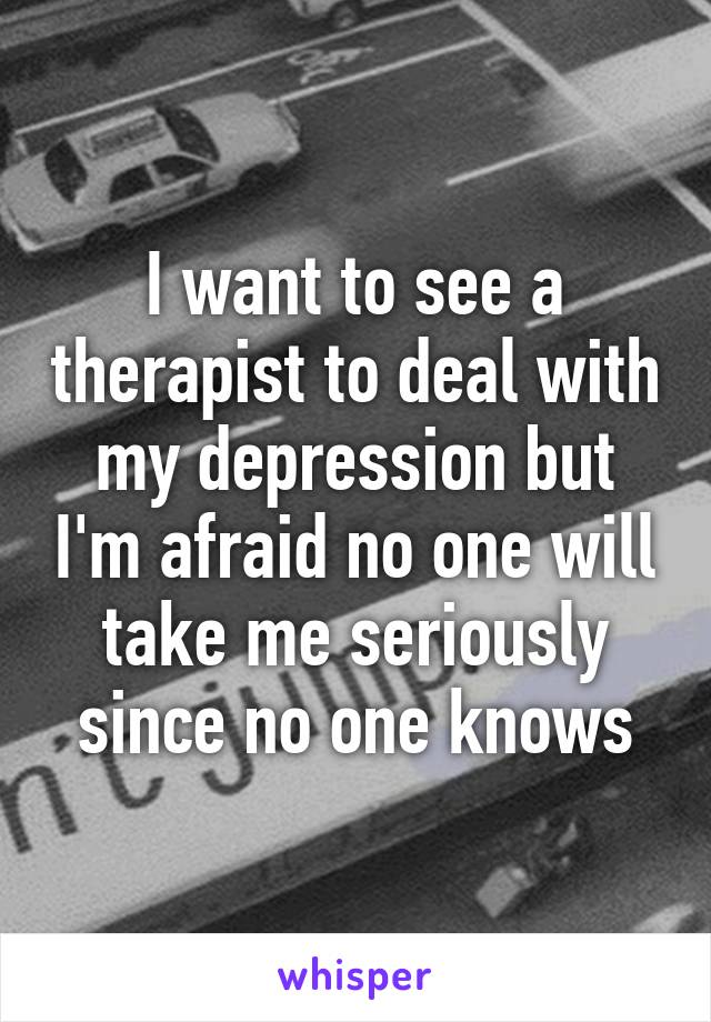 I want to see a therapist to deal with my depression but I'm afraid no one will take me seriously since no one knows