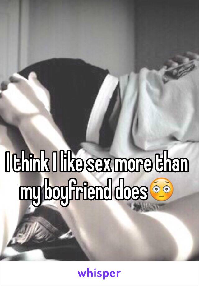 I think I like sex more than my boyfriend does😳