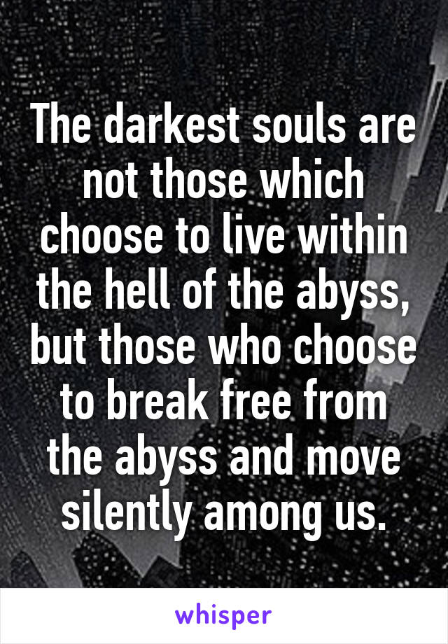 The darkest souls are not those which choose to live within the hell of the abyss, but those who choose to break free from the abyss and move silently among us.