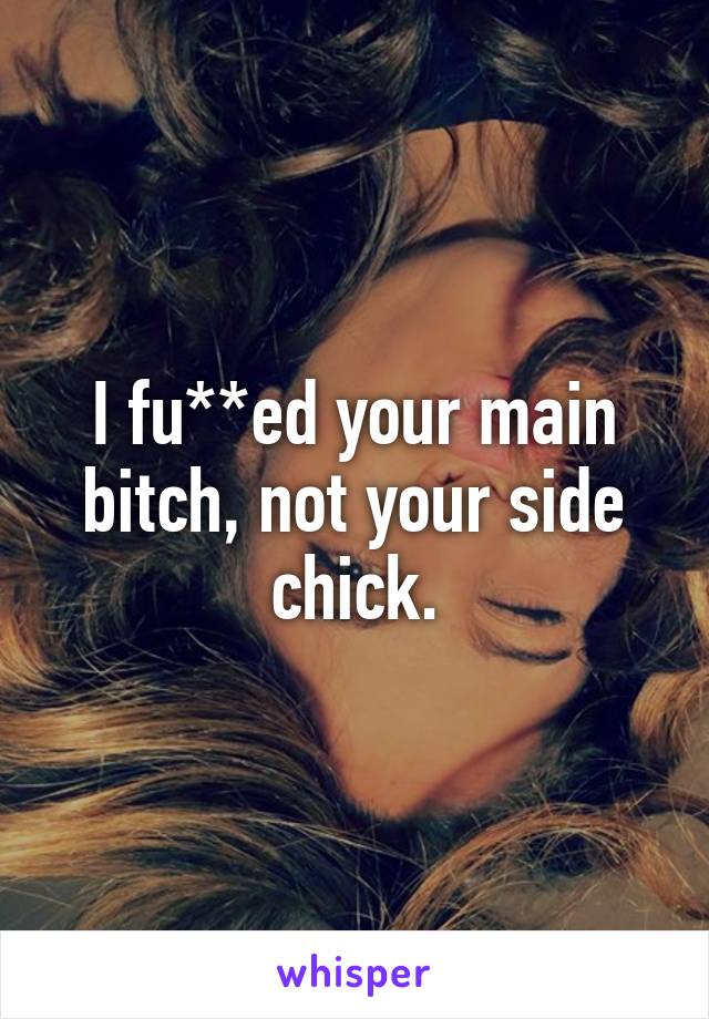 I fu**ed your main bitch, not your side chick.