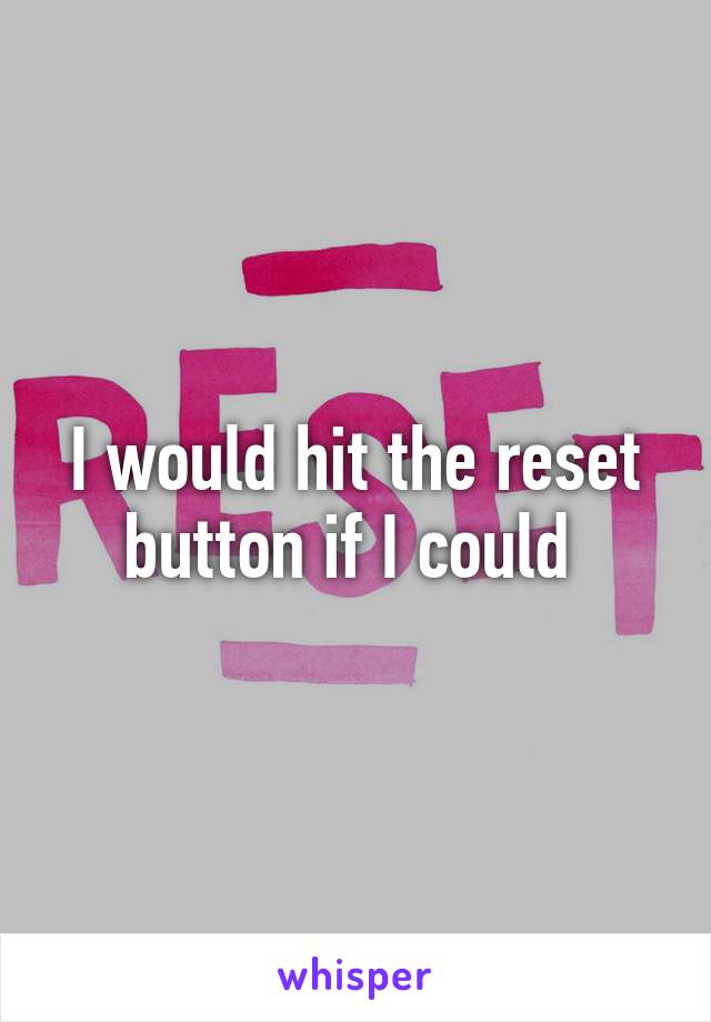 I would hit the reset button if I could 