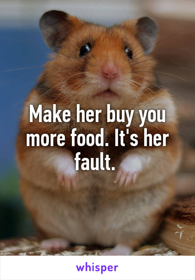 Make her buy you more food. It's her fault. 
