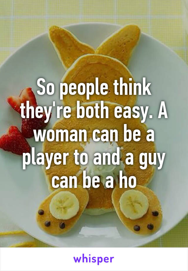So people think they're both easy. A woman can be a player to and a guy can be a ho