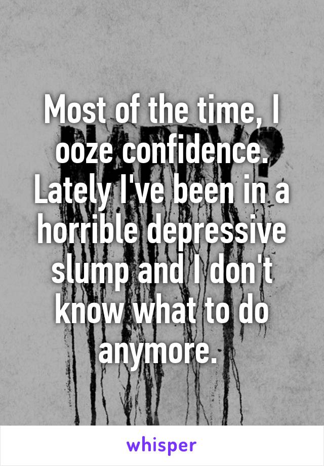 Most of the time, I ooze confidence. Lately I've been in a horrible depressive slump and I don't know what to do anymore. 