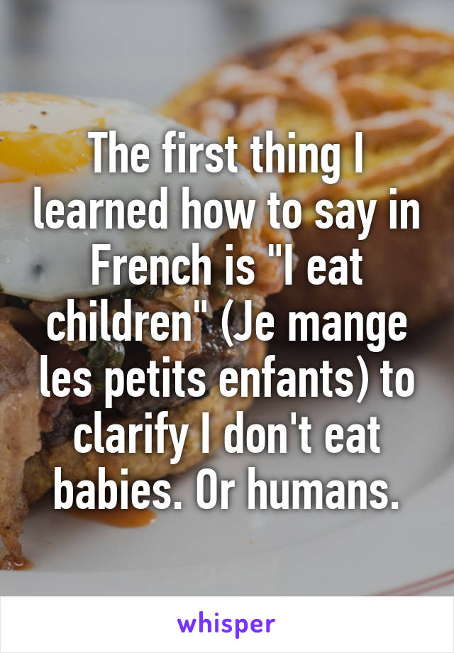 The first thing I learned how to say in French is "I eat children" (Je mange les petits enfants) to clarify I don't eat babies. Or humans.