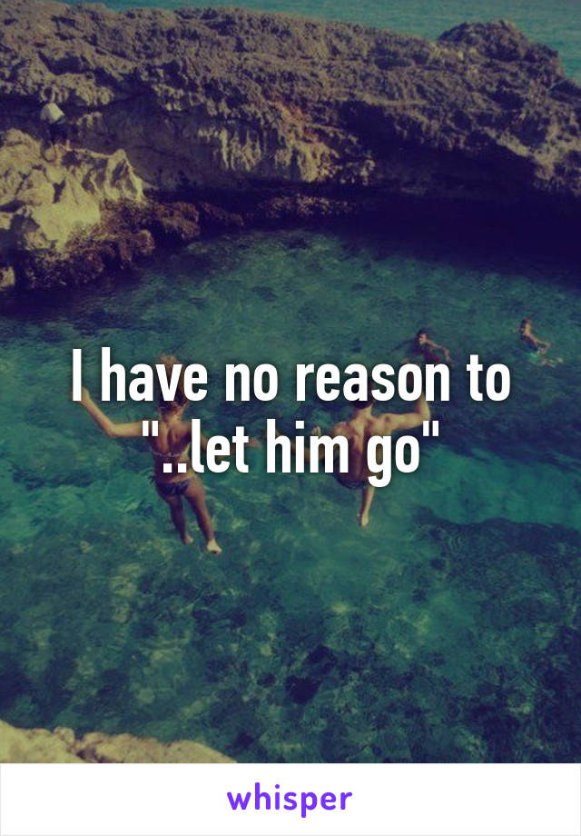 I have no reason to "..let him go"