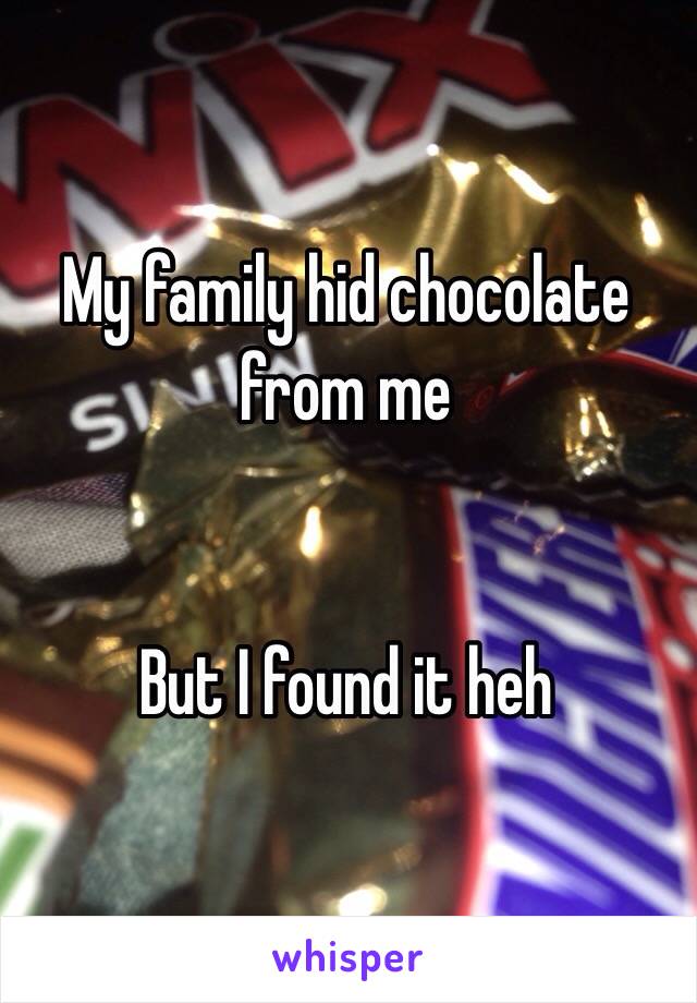 My family hid chocolate from me


But I found it heh