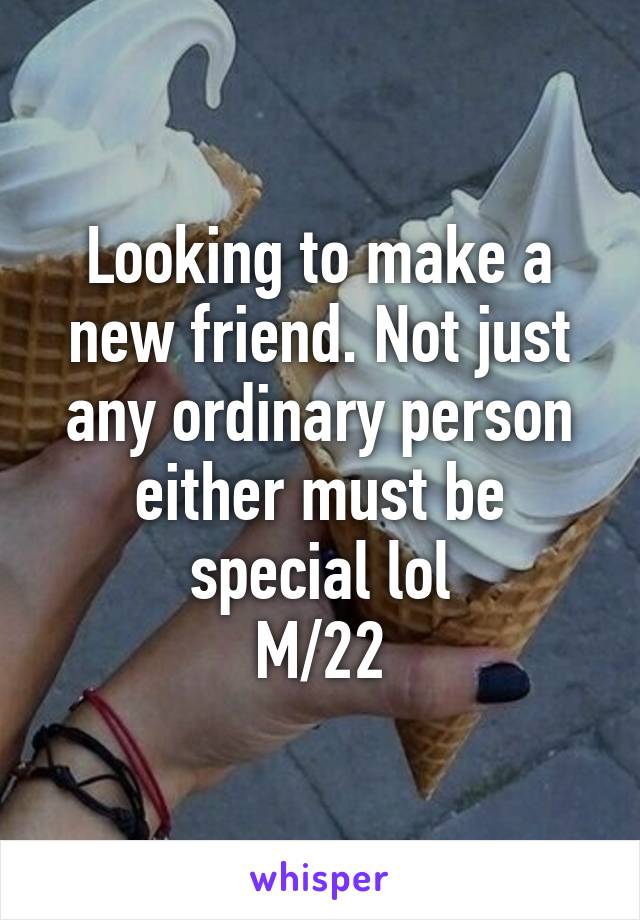 Looking to make a new friend. Not just any ordinary person either must be special lol
M/22