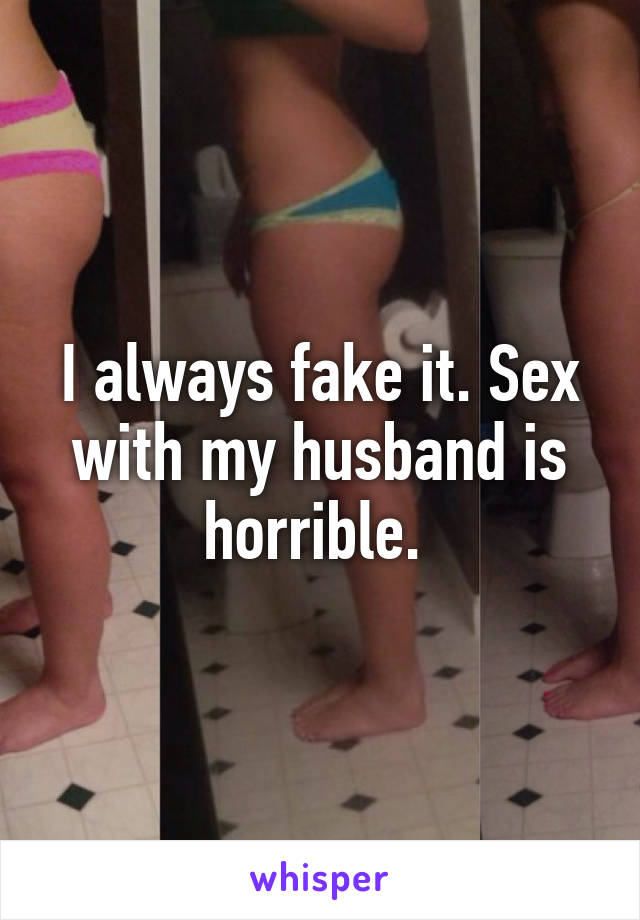 I always fake it. Sex with my husband is horrible. 