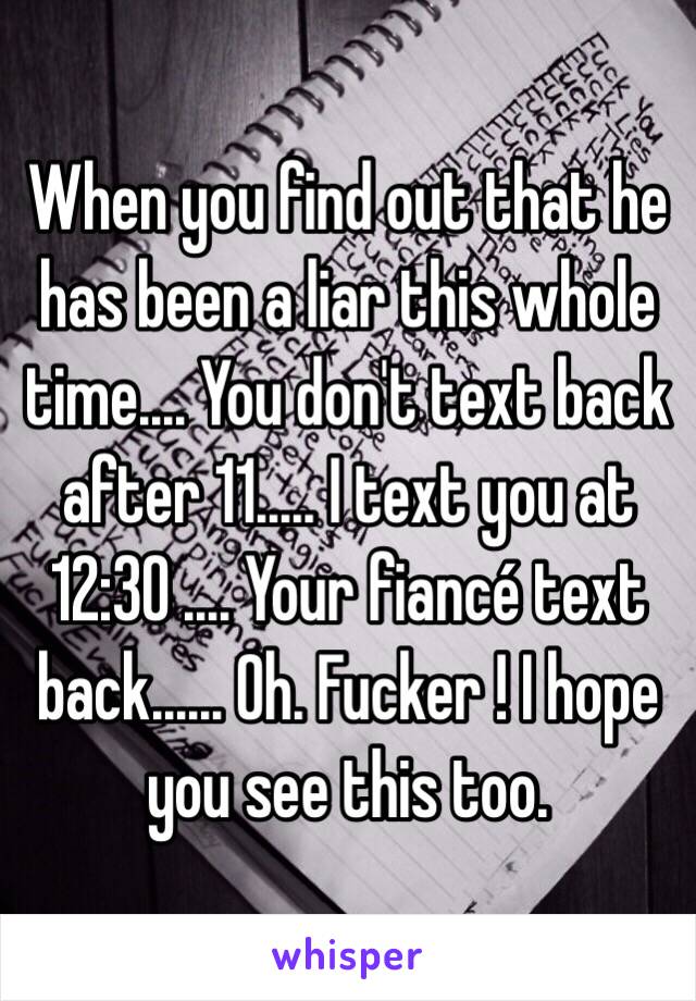 When you find out that he has been a liar this whole time.... You don't text back after 11..... I text you at 12:30 .... Your fiancé text back...... Oh. Fucker ! I hope you see this too. 