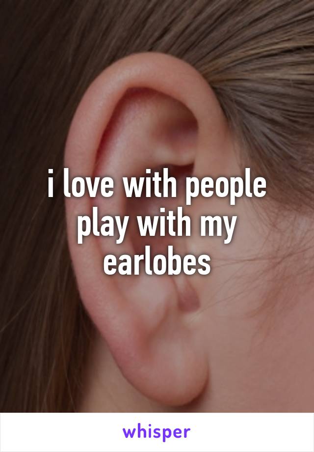 i love with people play with my earlobes