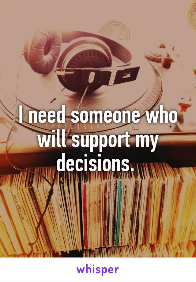 I need someone who will support my decisions. 