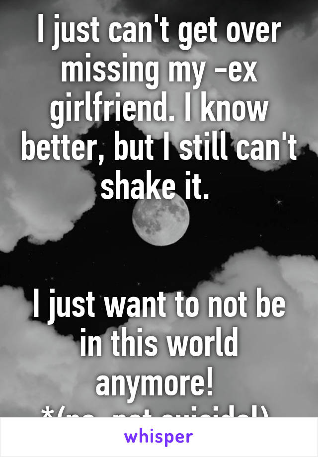 I just can't get over missing my -ex girlfriend. I know better, but I still can't shake it. 


I just want to not be in this world anymore! 
*(no, not suicidal) 