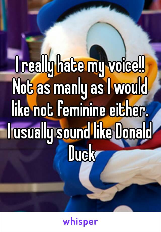 I really hate my voice!!
Not as manly as I would like not feminine either. 
I usually sound like Donald Duck