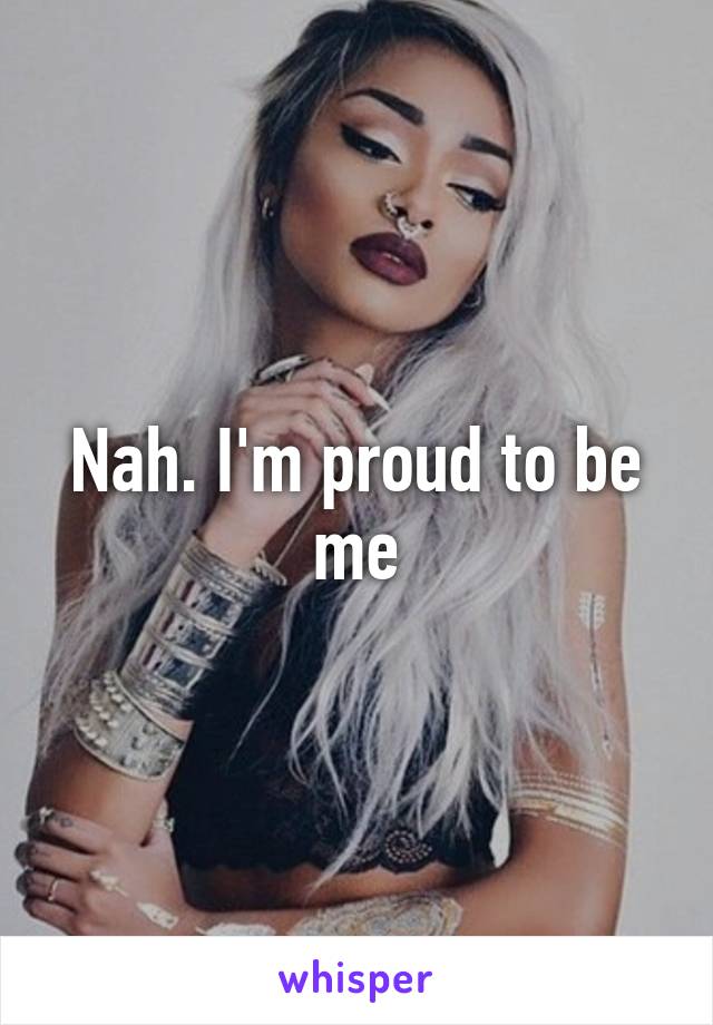 Nah. I'm proud to be me